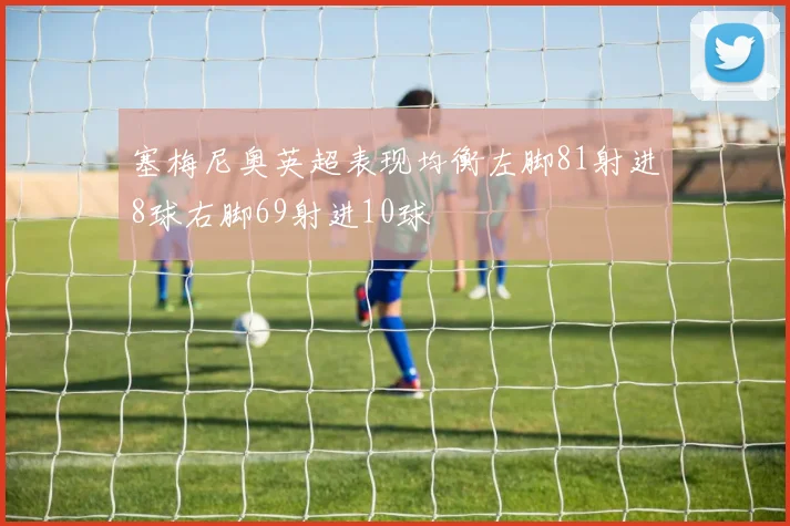 塞梅尼奥英超表现均衡左脚81射进8球右脚69射进10球