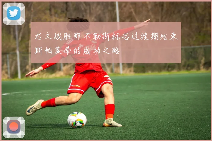 尤文战胜那不勒斯标志过渡期结束斯帕莱蒂的成功之路