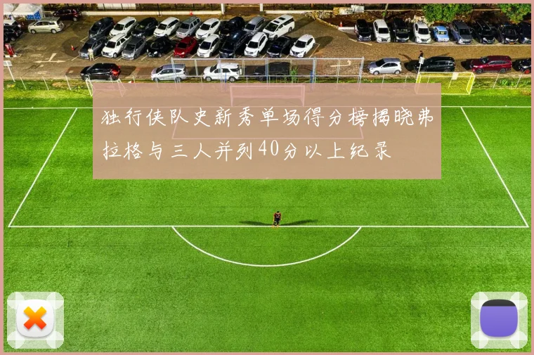独行侠队史新秀单场得分榜揭晓弗拉格与三人并列40分以上纪录