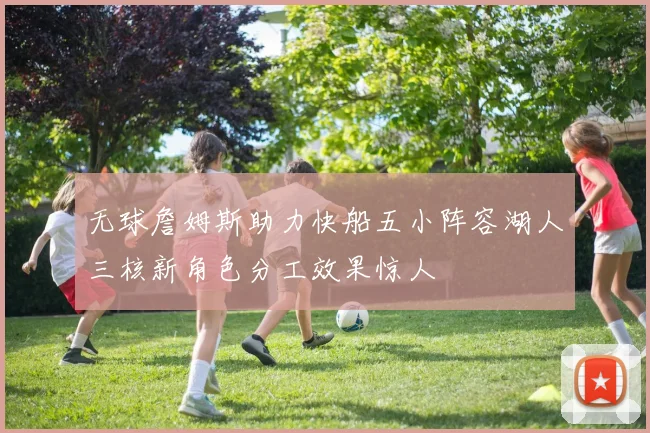 无球詹姆斯助力快船五小阵容湖人三核新角色分工效果惊人