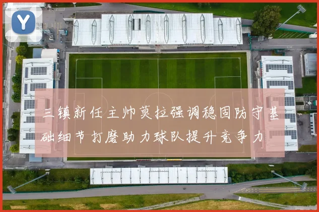 三镇新任主帅莫拉强调稳固防守基础细节打磨助力球队提升竞争力