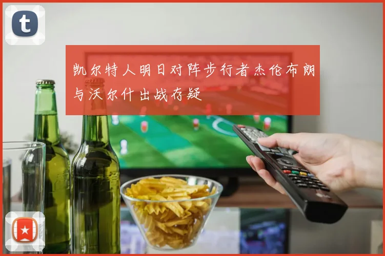 凯尔特人明日对阵步行者杰伦布朗与沃尔什出战存疑
