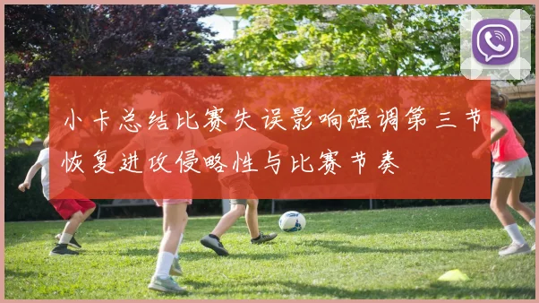 小卡总结比赛失误影响强调第三节恢复进攻侵略性与比赛节奏
