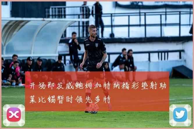开场即发威鲍姆加特纳精彩垫射助莱比锡暂时领先多特