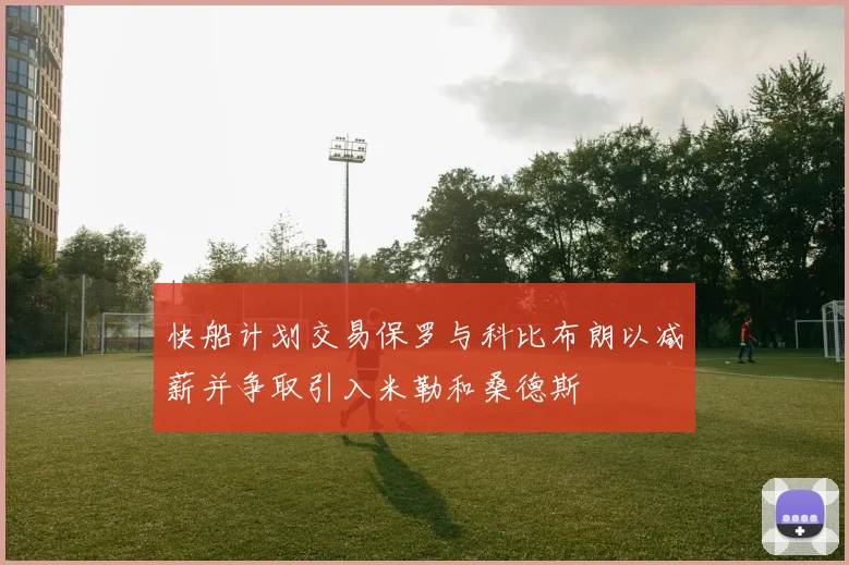 快船计划交易保罗与科比布朗以减薪并争取引入米勒和桑德斯