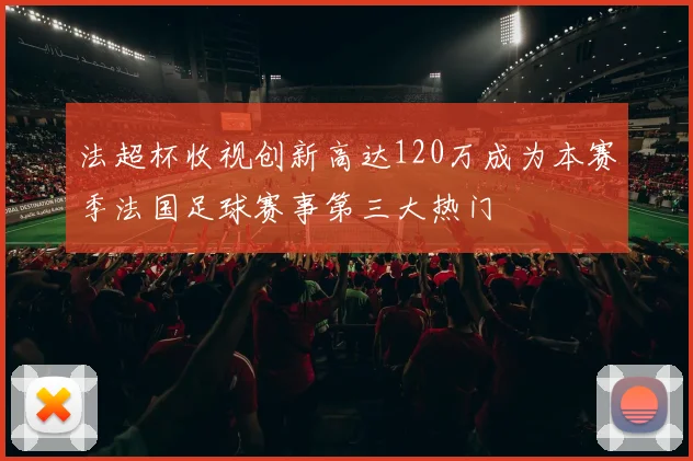 法超杯收视创新高达120万成为本赛季法国足球赛事第三大热门