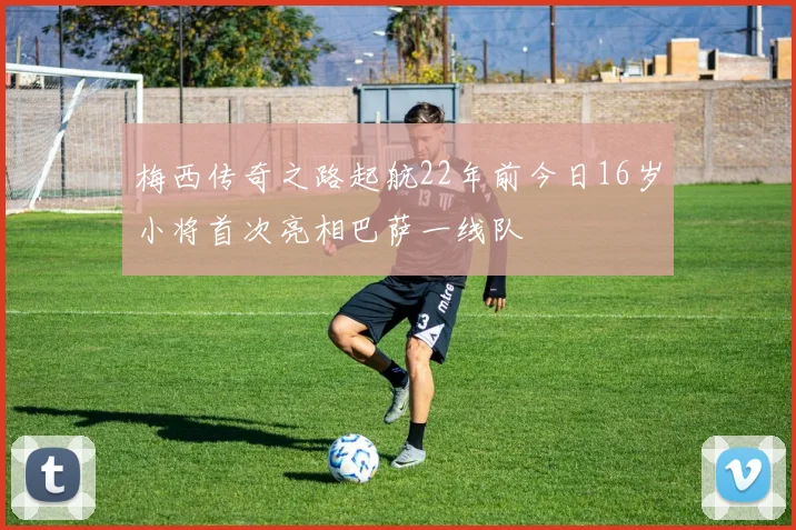 梅西传奇之路起航22年前今日16岁小将首次亮相巴萨一线队