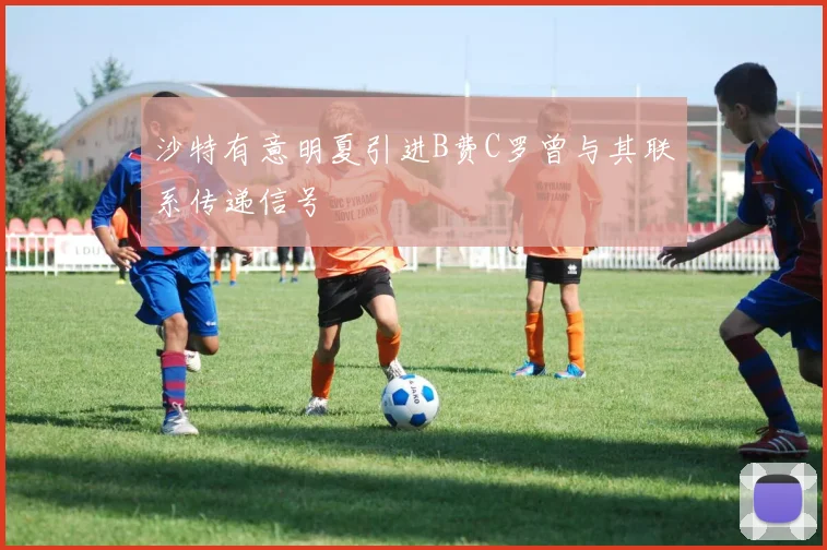 沙特有意明夏引进B费C罗曾与其联系传递信号