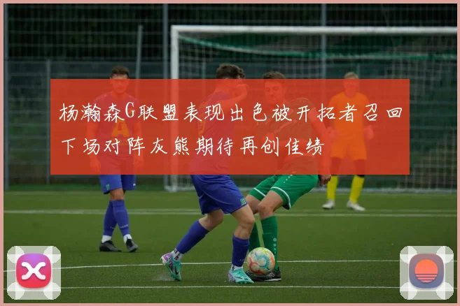 杨瀚森G联盟表现出色被开拓者召回下场对阵灰熊期待再创佳绩
