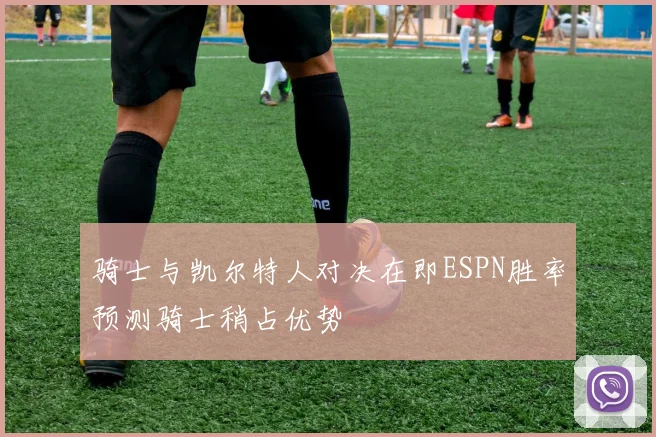 骑士与凯尔特人对决在即ESPN胜率预测骑士稍占优势