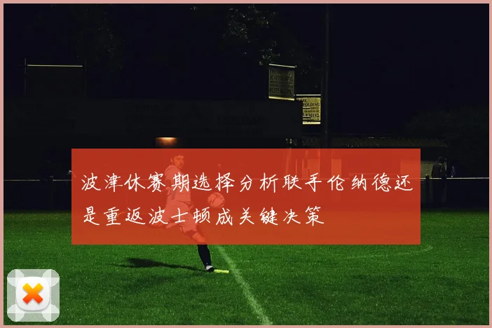 波津休赛期选择分析联手伦纳德还是重返波士顿成关键决策