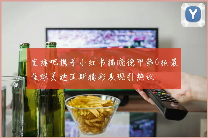 直播吧携手小红书揭晓德甲第6轮最佳球员迪亚斯精彩表现引热议