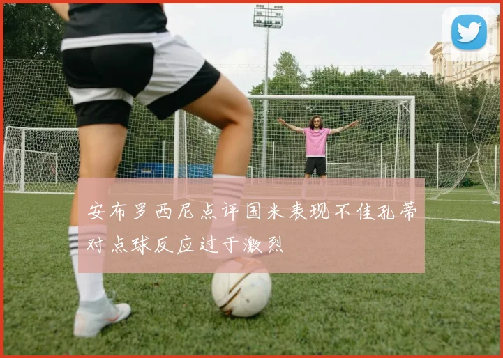 安布罗西尼点评国米表现不佳孔蒂对点球反应过于激烈