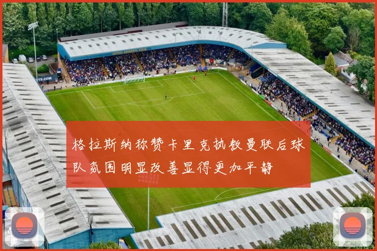 格拉斯纳称赞卡里克执教曼联后球队氛围明显改善显得更加平静