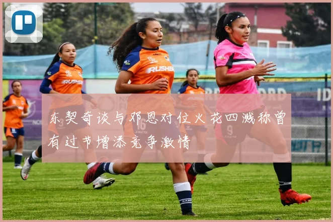东契奇谈与邓恩对位火花四溅称曾有过节增添竞争激情