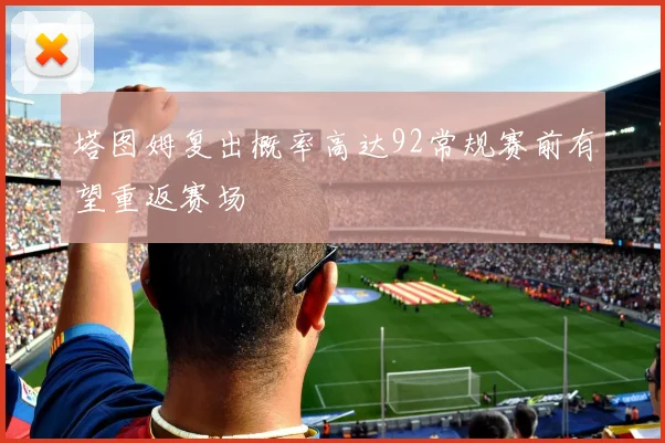 塔图姆复出概率高达92常规赛前有望重返赛场