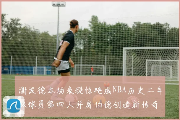 谢泼德本场表现惊艳成NBA历史二年级球员第四人并肩伯德创造新传奇