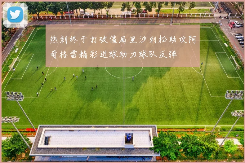 热刺终于打破僵局里沙利松助攻阿奇格雷精彩进球助力球队反弹