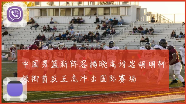 中国男篮新阵容揭晓高诗岩胡明轩领衔首发五虎冲击国际赛场