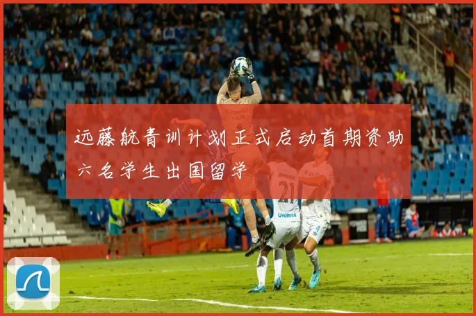 远藤航青训计划正式启动首期资助六名学生出国留学