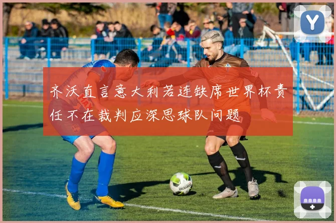 齐沃直言意大利若连缺席世界杯责任不在裁判应深思球队问题