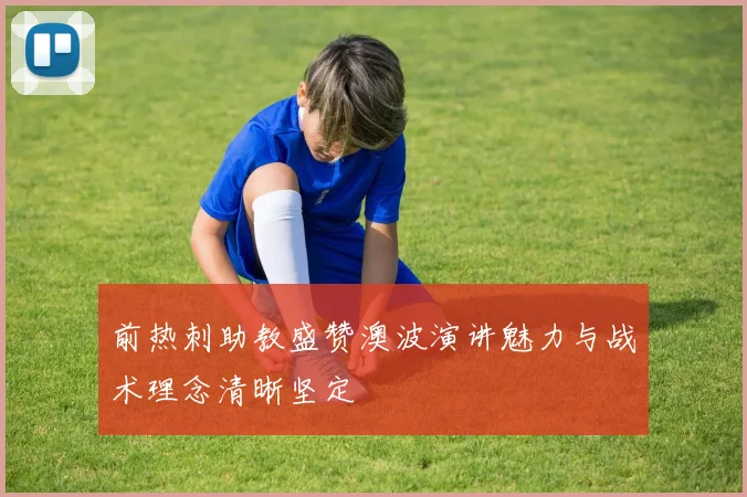 前热刺助教盛赞澳波演讲魅力与战术理念清晰坚定