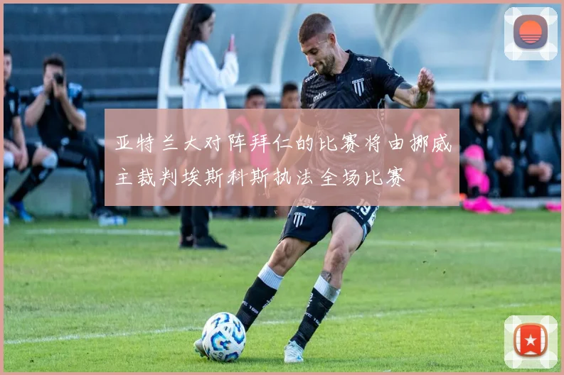 亚特兰大对阵拜仁的比赛将由挪威主裁判埃斯科斯执法全场比赛