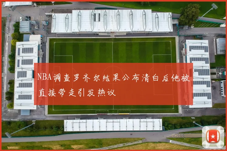 NBA调查罗齐尔结果公布清白后他被直接带走引发热议