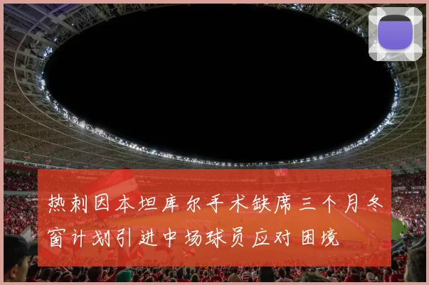 热刺因本坦库尔手术缺席三个月冬窗计划引进中场球员应对困境