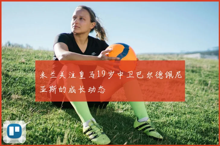 米兰关注皇马19岁中卫巴尔德佩尼亚斯的成长动态