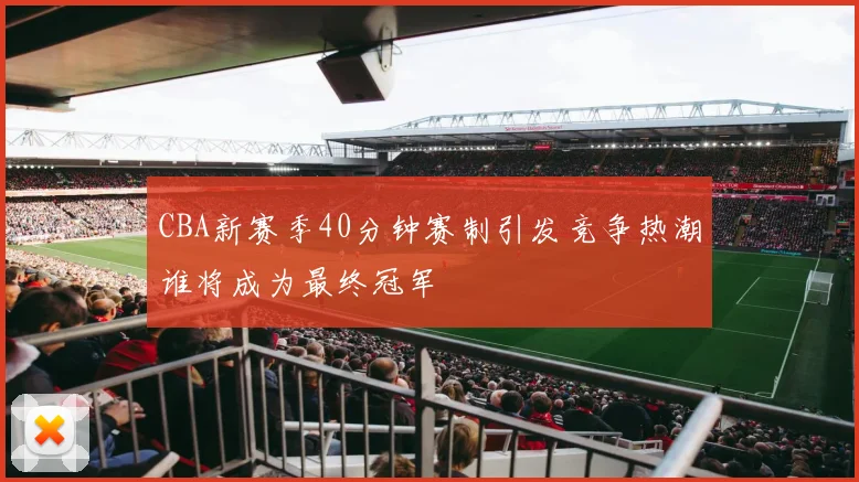 CBA新赛季40分钟赛制引发竞争热潮谁将成为最终冠军