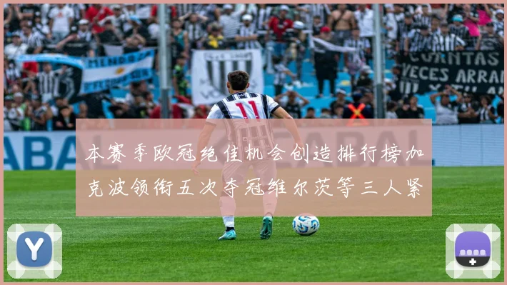 本赛季欧冠绝佳机会创造排行榜加克波领衔五次夺冠维尔茨等三人紧随其后