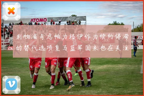 利物浦考虑帕为格伊作为续约停滞的替代选项皇马蓝军国米也在关注