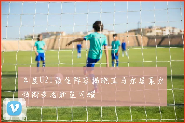 年度U21最佳阵容揭晓亚马尔居莱尔领衔多名新星闪耀