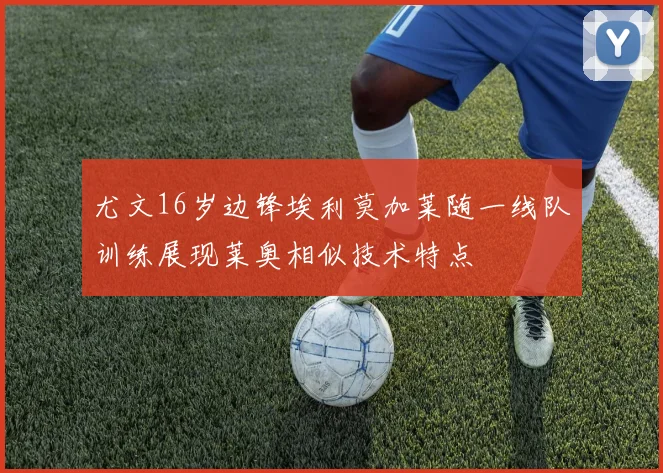 尤文16岁边锋埃利莫加莱随一线队训练展现莱奥相似技术特点